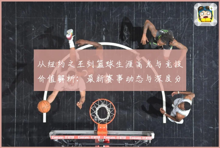 从纽约之王到篮球生涯高光与竞技价值解析：最新赛事动态与深度分析