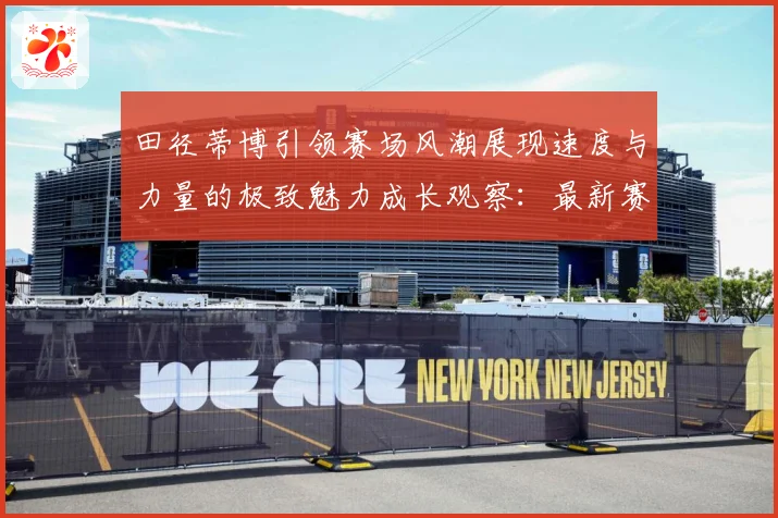 田径蒂博引领赛场风潮展现速度与力量的极致魅力成长观察：最新赛事动态与深度分析