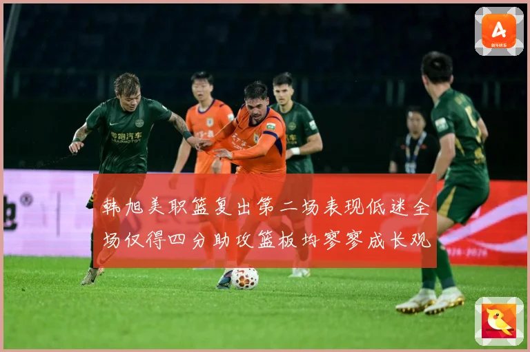韩旭美职篮复出第二场表现低迷全场仅得四分助攻篮板均寥寥成长观察：最新赛事动态与深度分析