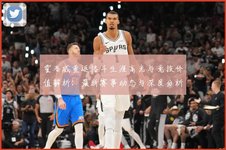 霍洛威重返格斗生涯高光与竞技价值解析：最新赛事动态与深度分析