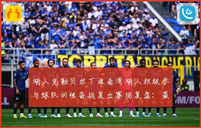 湖人克勒贝尔下放南湾湖人积极参与球队训练备战复出赛场复盘：最新赛事动态与深度分析