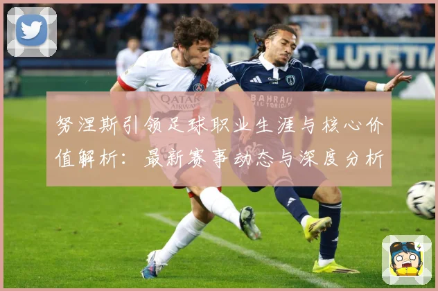 努涅斯引领足球职业生涯与核心价值解析：最新赛事动态与深度分析