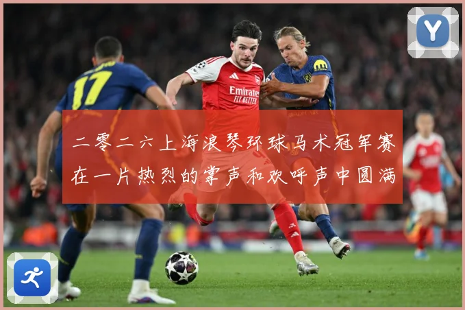 二零二六上海浪琴环球马术冠军赛在一片热烈的掌声和欢呼声中圆满成长观察：最新赛事动态与深度分析