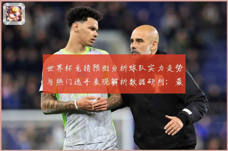 世界杯竞猜预测分析球队实力走势与热门选手表现解析数据研判：最新赛事动态与深度分析