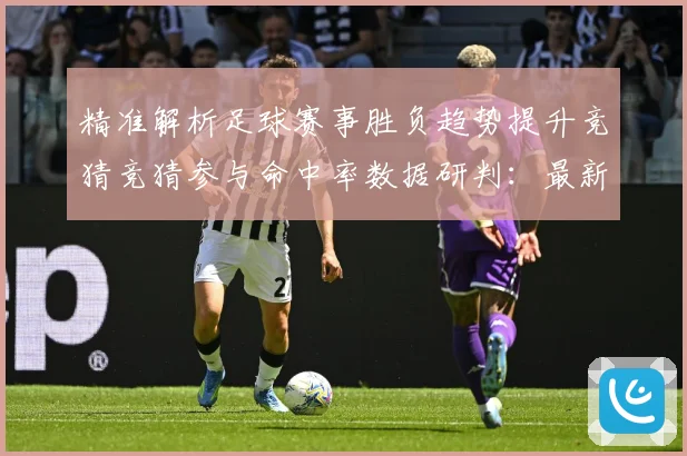 精准解析足球赛事胜负趋势提升竞猜竞猜参与命中率数据研判：最新赛事动态与深度分析