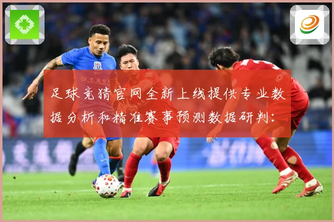 足球竞猜官网全新上线提供专业数据分析和精准赛事预测数据研判：最新赛事动态与深度分析