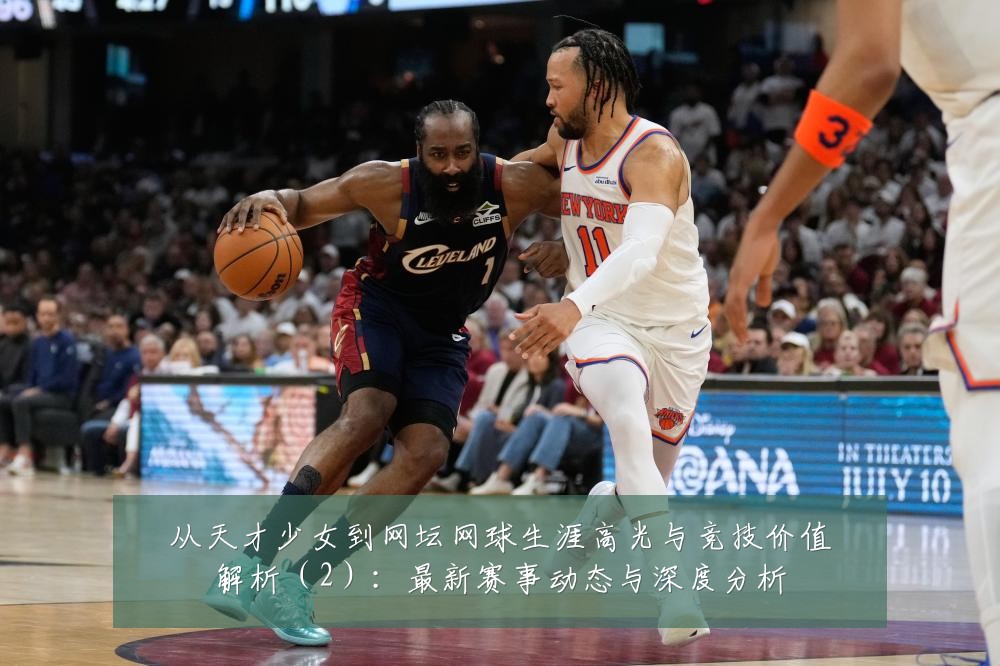 从天才少女到网坛网球生涯高光与竞技价值解析(2):最新赛事动态与深度分析