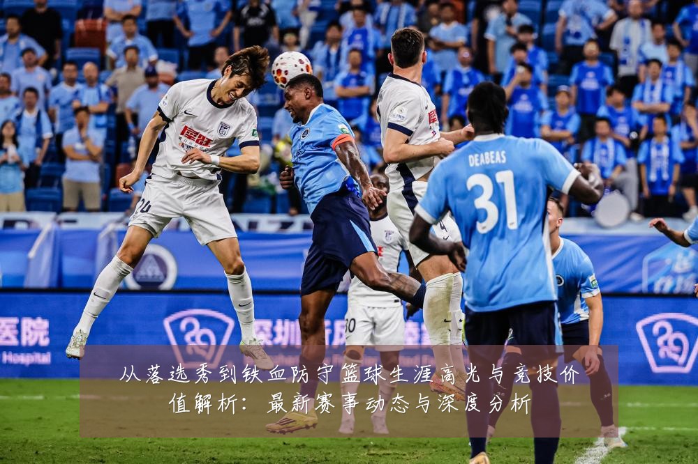 从落选秀到铁血防守篮球生涯高光与竞技价值解析:最新赛事动态与深度分析