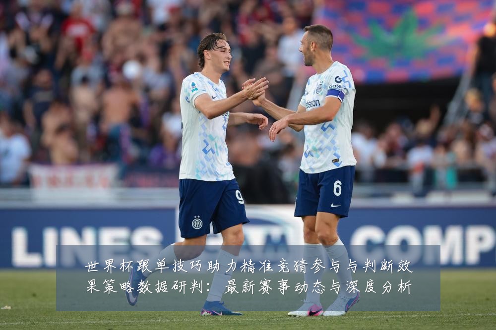 世界杯跟单技巧助力精准竞猜参与与判断效果策略数据研判：最新赛事动态与深度分析