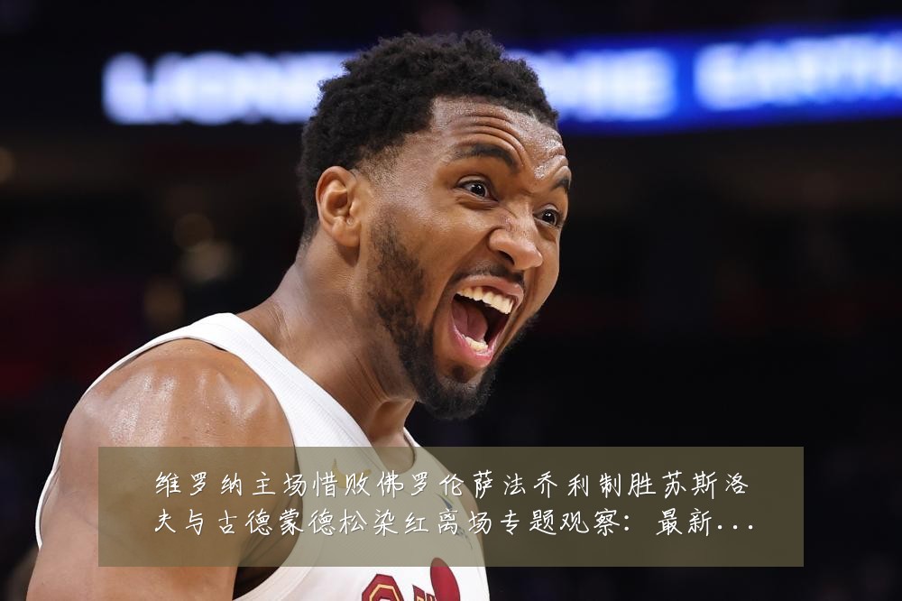 维罗纳主场惜败佛罗伦萨法乔利制胜苏斯洛夫与古德蒙德松染红离场专题观察：最新赛事动态与深度分析