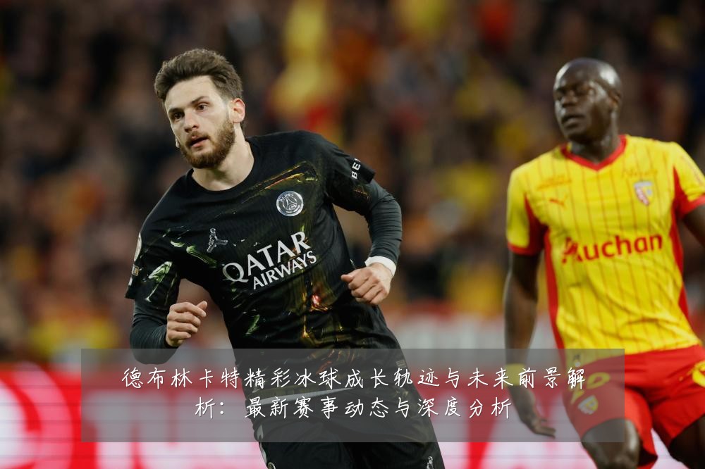 德布林卡特精彩冰球成长轨迹与未来前景解析：最新赛事动态与深度分析