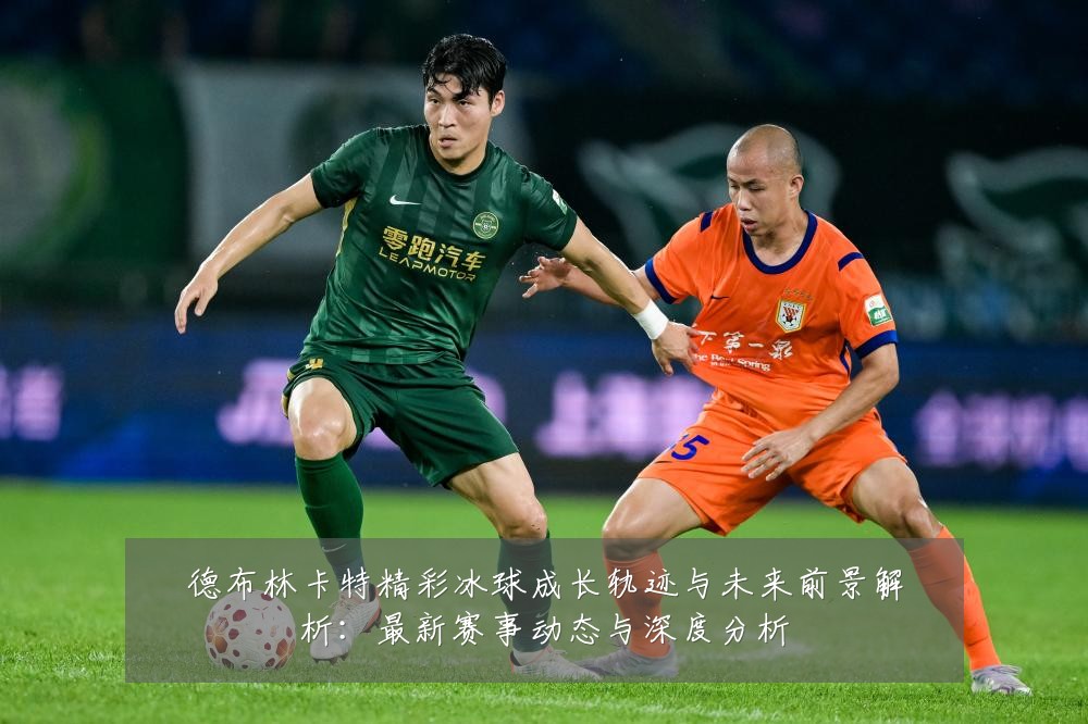 德布林卡特精彩冰球成长轨迹与未来前景解析：最新赛事动态与深度分析