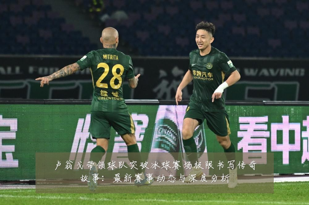 卢翁戈带领球队突破冰球赛场极限书写传奇故事：最新赛事动态与深度分析