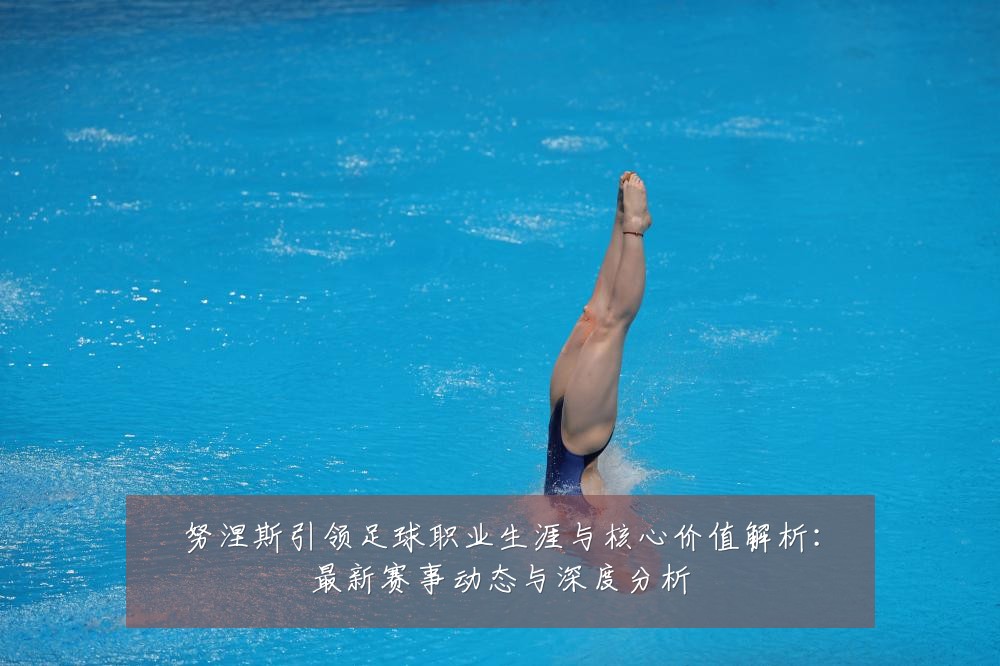 努涅斯引领足球职业生涯与核心价值解析:最新赛事动态与深度分析