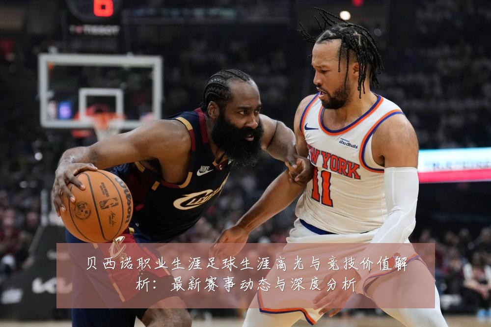 贝西诺职业生涯足球生涯高光与竞技价值解析：最新赛事动态与深度分析