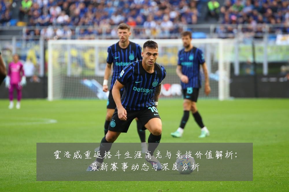 霍洛威重返格斗生涯高光与竞技价值解析:最新赛事动态与深度分析
